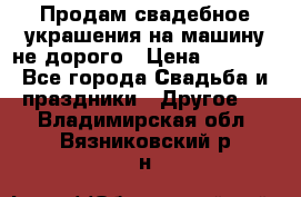 Продам свадебное украшения на машину не дорого › Цена ­ 3 000 - Все города Свадьба и праздники » Другое   . Владимирская обл.,Вязниковский р-н